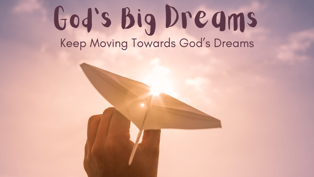 God’s Big Dreams: Keep Moving Towards God’s Dreams